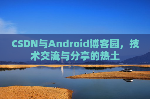 CSDN与Android博客园,技术交流与分享的热土