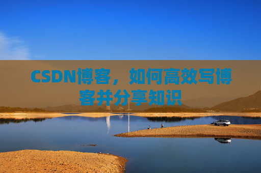 CSDN博客，如何高效写博客并分享知识