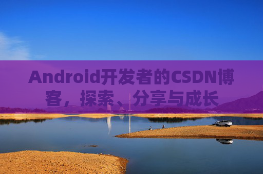 Android开发者的CSDN博客，探索、分享与成长